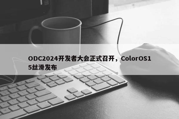 ODC2024开发者大会正式召开，ColorOS15丝滑发布