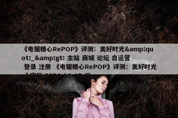 《电锯糖心RePOP》评测：美好时光&quot;_&gt; 主站 商城 论坛 自运营 登录 注册 《电锯糖心RePOP》评测：美好时光 太空熊 2024-10-17 返...