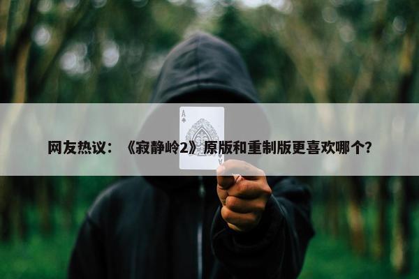 网友热议：《寂静岭2》原版和重制版更喜欢哪个？