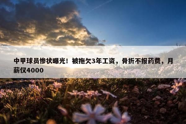 中甲球员惨状曝光！被拖欠3年工资，骨折不报药费，月薪仅4000