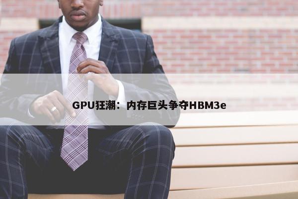 GPU狂潮：内存巨头争夺HBM3e