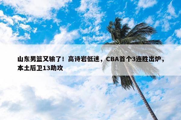 山东男篮又输了！高诗岩低迷，CBA首个3连胜出炉，本土后卫13助攻