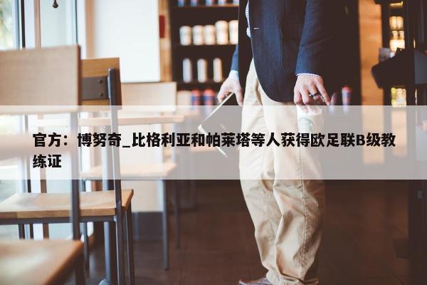 官方：博努奇_比格利亚和帕莱塔等人获得欧足联B级教练证