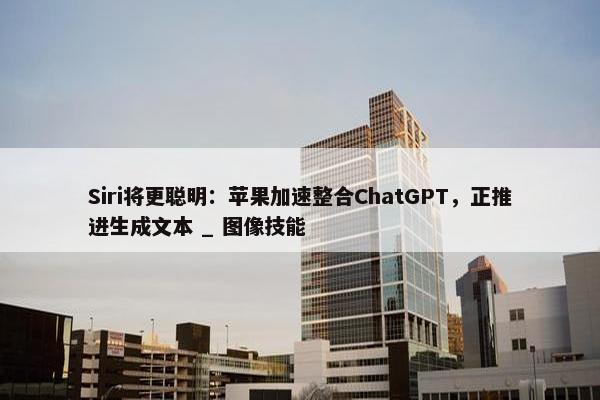 Siri将更聪明：苹果加速整合ChatGPT，正推进生成文本 _ 图像技能