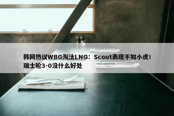 韩网热议WBG淘汰LNG：Scout表现不如小虎！瑞士轮3-0没什么好处