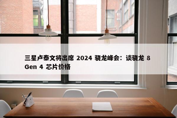 三星卢泰文将出席 2024 骁龙峰会：谈骁龙 8 Gen 4 芯片价格