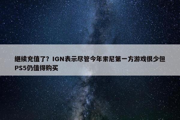 继续充值了？IGN表示尽管今年索尼第一方游戏很少但PS5仍值得购买