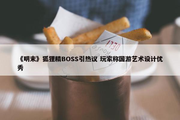 《明末》狐狸精BOSS引热议 玩家称国游艺术设计优秀