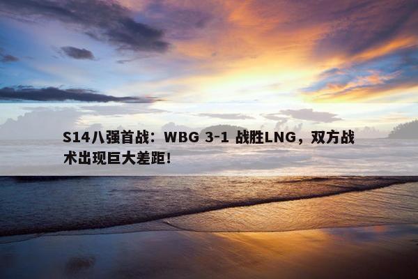 S14八强首战：WBG 3-1 战胜LNG，双方战术出现巨大差距！