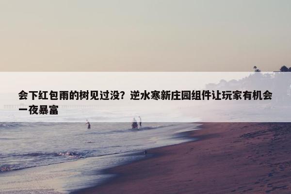 会下红包雨的树见过没？逆水寒新庄园组件让玩家有机会一夜暴富