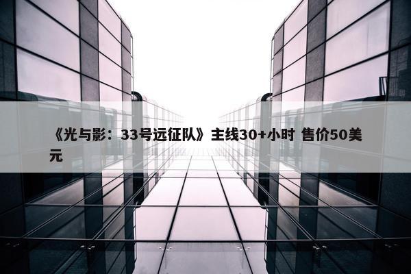 《光与影：33号远征队》主线30+小时 售价50美元