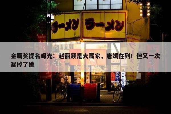 金鹰奖提名曝光：赵丽颖是大赢家，唐嫣在列！但又一次漏掉了她