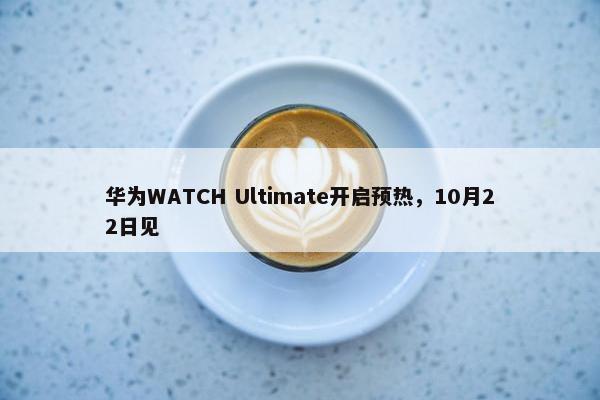 华为WATCH Ultimate开启预热，10月22日见