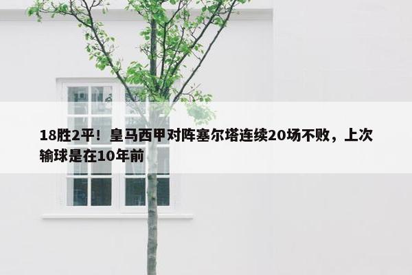 18胜2平！皇马西甲对阵塞尔塔连续20场不败，上次输球是在10年前