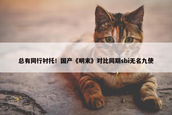 总有同行衬托！国产《明末》对比同期sbi无名九使