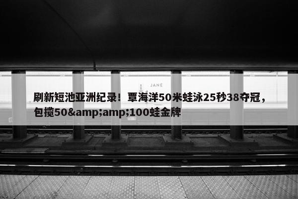 刷新短池亚洲纪录！覃海洋50米蛙泳25秒38夺冠，包揽50&100蛙金牌