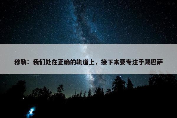 穆勒：我们处在正确的轨道上，接下来要专注于踢巴萨