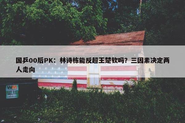 国乒00后PK：林诗栋能反超王楚钦吗？三因素决定两人走向