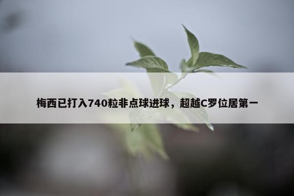 梅西已打入740粒非点球进球，超越C罗位居第一