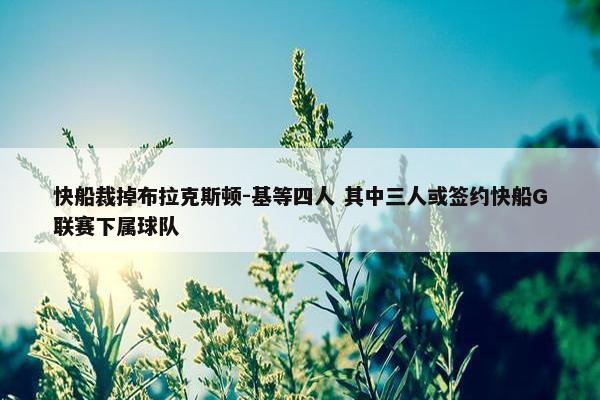 快船裁掉布拉克斯顿-基等四人 其中三人或签约快船G联赛下属球队