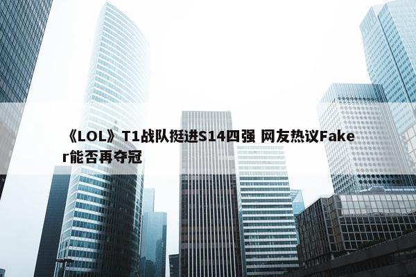 《LOL》T1战队挺进S14四强 网友热议Faker能否再夺冠