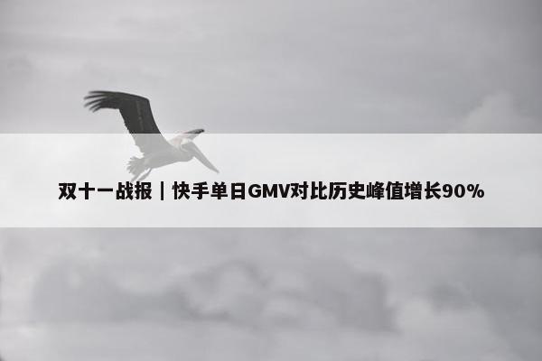 双十一战报｜快手单日GMV对比历史峰值增长90%