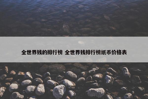 全世界钱的排行榜 全世界钱排行榜纸币价格表