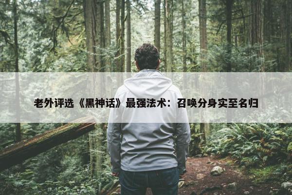 老外评选《黑神话》最强法术：召唤分身实至名归