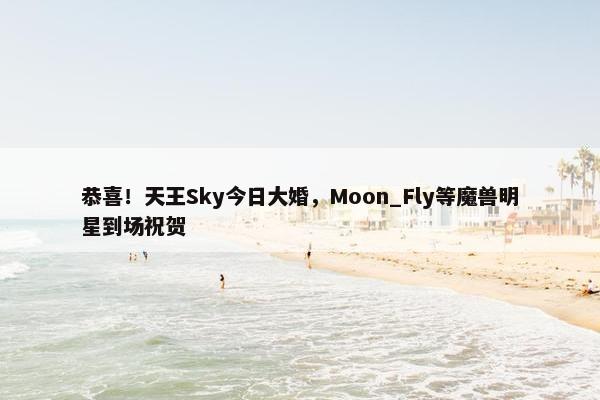 恭喜！天王Sky今日大婚，Moon_Fly等魔兽明星到场祝贺