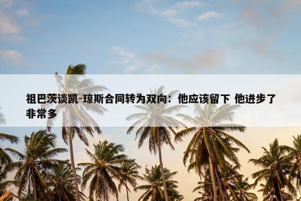 祖巴茨谈凯-琼斯合同转为双向：他应该留下 他进步了非常多