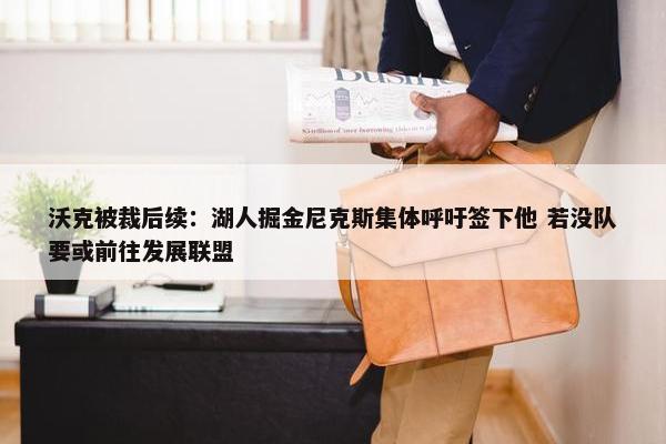 沃克被裁后续：湖人掘金尼克斯集体呼吁签下他 若没队要或前往发展联盟