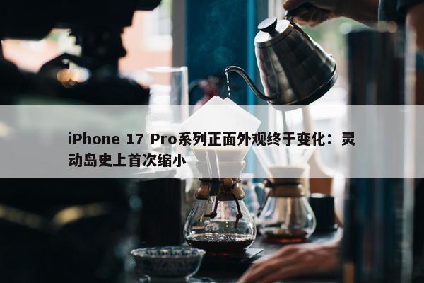 iPhone 17 Pro系列正面外观终于变化：灵动岛史上首次缩小