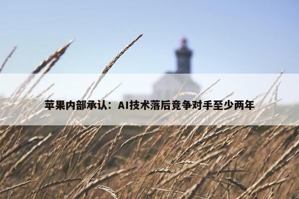 苹果内部承认：AI技术落后竞争对手至少两年