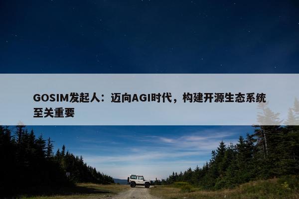 GOSIM发起人：迈向AGI时代，构建开源生态系统至关重要