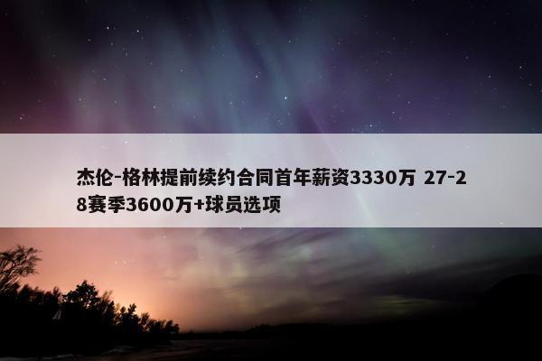 杰伦-格林提前续约合同首年薪资3330万 27-28赛季3600万+球员选项