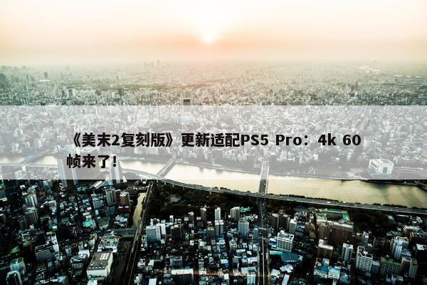 《美末2复刻版》更新适配PS5 Pro：4k 60帧来了！