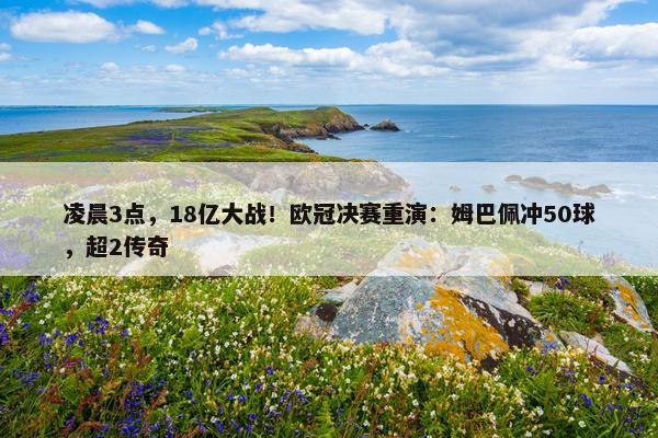 凌晨3点，18亿大战！欧冠决赛重演：姆巴佩冲50球，超2传奇