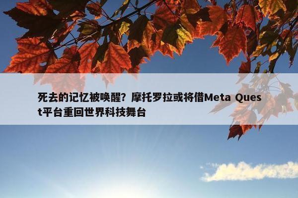 死去的记忆被唤醒？摩托罗拉或将借Meta Quest平台重回世界科技舞台