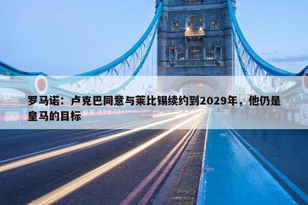 罗马诺：卢克巴同意与莱比锡续约到2029年，他仍是皇马的目标