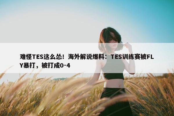 难怪TES这么怂！海外解说爆料：TES训练赛被FLY暴打，被打成0-4