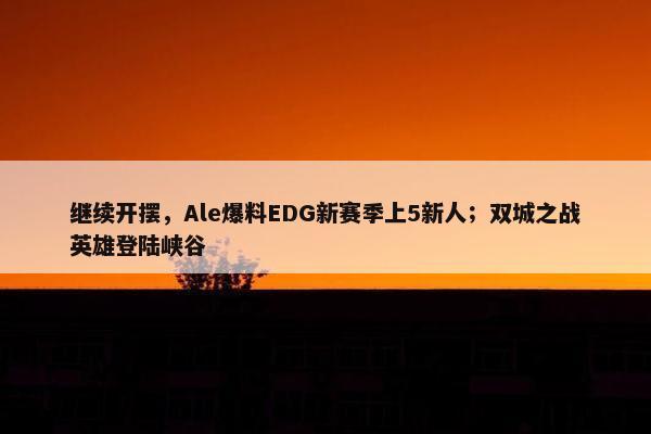 继续开摆，Ale爆料EDG新赛季上5新人；双城之战英雄登陆峡谷