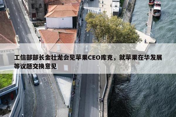 工信部部长金壮龙会见苹果CEO库克，就苹果在华发展等议题交换意见