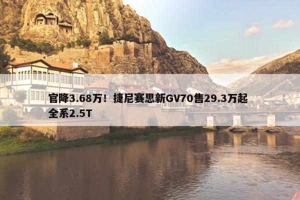 官降3.68万！捷尼赛思新GV70售29.3万起 全系2.5T