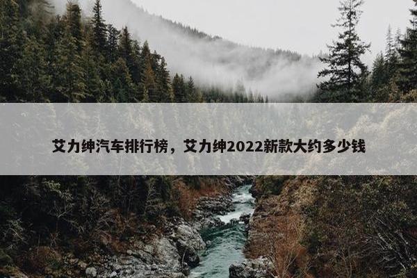 艾力绅汽车排行榜，艾力绅2022新款大约多少钱