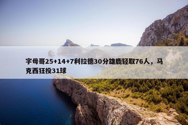 字母哥25+14+7利拉德30分雄鹿轻取76人，马克西狂投31球