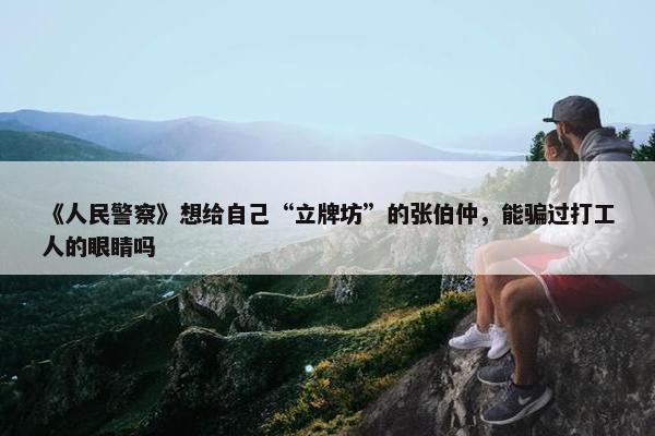 《人民警察》想给自己“立牌坊”的张伯仲，能骗过打工人的眼睛吗