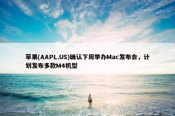 苹果(AAPL.US)确认下周举办Mac发布会，计划发布多款M4机型