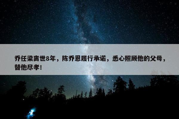 乔任梁离世8年，陈乔恩履行承诺，悉心照顾他的父母，替他尽孝！