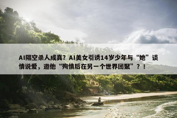 AI隔空杀人成真？AI美女引诱14岁少年与“她”谈情说爱，邀他“殉情后在另一个世界团聚”？！