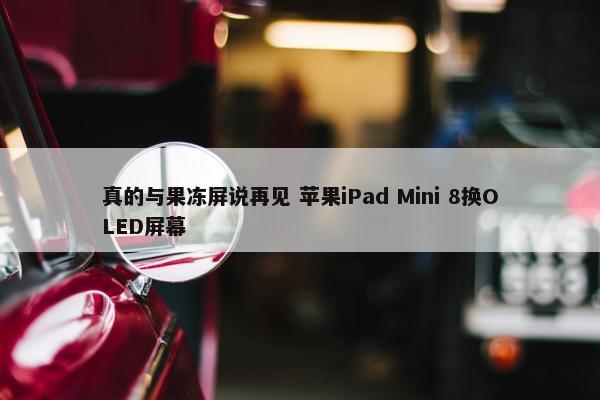 真的与果冻屏说再见 苹果iPad Mini 8换OLED屏幕